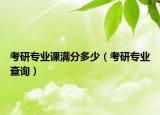 考研專業(yè)課滿分多少（考研專業(yè)查詢）