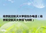 南京航空航天大學招生辦電話（南京航空航天大學招飛問題）