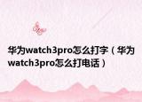 華為watch3pro怎么打字（華為watch3pro怎么打電話）