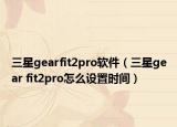 三星gearfit2pro軟件（三星gear fit2pro怎么設(shè)置時間）