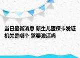 當(dāng)日最新消息 新生兒醫(yī)保卡發(fā)證機關(guān)是哪個 需要激活嗎