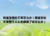 和室友相處不來怎么辦（跟室友處不來整個人心態(tài)都崩了該怎么辦）
