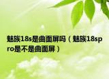 魅族18s是曲面屏嗎（魅族18spro是不是曲面屏）