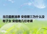 當(dāng)日最新消息 安倍晉三為什么沒有子女 安倍有幾任老婆