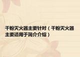 干粉滅火器主要針對（干粉滅火器主要適用于簡介介紹）
