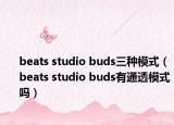 beats studio buds三種模式（beats studio buds有通透模式嗎）