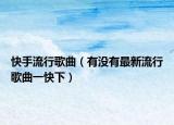快手流行歌曲（有沒有最新流行歌曲一快下）