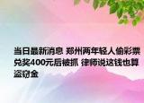 當(dāng)日最新消息 鄭州兩年輕人偷彩票兌獎(jiǎng)400元后被抓 律師說這錢也算盜竊金