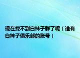 現(xiàn)在找不到白襪子群了呢（誰(shuí)有白襪子俱樂(lè)部的賬號(hào)）