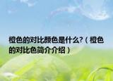 橙色的對(duì)比顏色是什么?（橙色的對(duì)比色簡(jiǎn)介介紹）