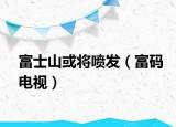 富士山或?qū)姲l(fā)（富碼電視）