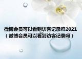 微博會員可以看到訪客記錄嗎2021（微博會員可以看到訪客記錄嗎）