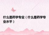 什么是藥學(xué)專業(yè)（什么是藥學(xué)專業(yè)水平）
