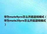 華為mate9pro怎么開啟游戲模式（華為mate20pro怎么開啟游戲模式）