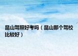 昆山駕照好考嗎（昆山那個駕校比較好）