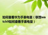 如何查看華為手表電量（聯(lián)想watch9如何查看手表電量）