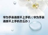 華為手表連接不上手機（華為手表連接不上手機怎么辦）