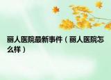 麗人醫(yī)院最新事件（麗人醫(yī)院怎么樣）