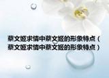 蔡文姬求情中蔡文姬的形象特點(diǎn)（蔡文姬求情中蔡文姬的形象特點(diǎn)）