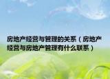 房地產(chǎn)經(jīng)營與管理的關(guān)系（房地產(chǎn)經(jīng)營與房地產(chǎn)管理有什么聯(lián)系）