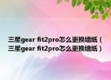 三星gear fit2pro怎么更換墻紙（三星gear fit2pro怎么更換墻紙）