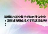 漳州城市職業(yè)技術(shù)學(xué)院有什么專業(yè)（漳州城市職業(yè)技術(shù)學(xué)院還招生嗎?）