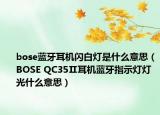 bose藍(lán)牙耳機(jī)閃白燈是什么意思（BOSE QC35Ⅱ耳機(jī)藍(lán)牙指示燈燈光什么意思）