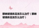 眼睛玻璃體混濁怎么治療（眼睛玻璃體混濁怎么治療）
