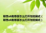 聯(lián)想z6青春版怎么打開勿擾模式（聯(lián)想z6青春版怎么打開勿擾模式）