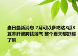 當(dāng)日最新消息 7月可以多吃這3瓜3豆養(yǎng)肝健脾祛濕氣 整個夏天都舒服了解