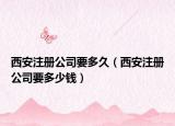 西安注冊(cè)公司要多久（西安注冊(cè)公司要多少錢）