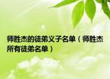 師勝杰的徒弟義子名單（師勝杰所有徒弟名單）