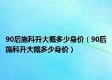 90后施科升大概多少身價(jià)（90后施科升大概多少身價(jià)）