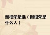 謝根榮是誰（謝根榮是什么人）
