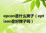 epcon是什么牌子（eptison是好牌子嗎）