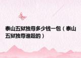 泰山五獄獨尊多少錢一包（泰山五獄獨尊誰題的）