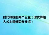 時代峰峻的兩個公主（時代峰峻大公主是誰簡介介紹）