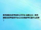 教育部陽光高考信息公開平臺 最新公示（教育部陽光高考信息平臺公示合格的考生是什么意思）
