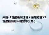榮耀x1增強版網(wǎng)速慢（榮耀路由X1增強版網(wǎng)絡(luò)不穩(wěn)定怎么辦）