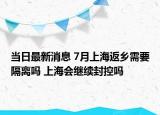 當(dāng)日最新消息 7月上海返鄉(xiāng)需要隔離嗎 上海會(huì)繼續(xù)封控嗎