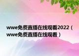 wwe免費(fèi)直播在線觀看2022（wwe免費(fèi)直播在線觀看）