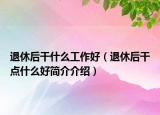 退休后干什么工作好（退休后干點(diǎn)什么好簡介介紹）