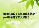 ipad屏幕碎了怎么低成本修復(fù)（ipad屏幕碎了怎么修復(fù)）