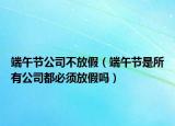 端午節(jié)公司不放假（端午節(jié)是所有公司都必須放假嗎）