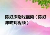 陳好床吻戲視頻（陳好床吻戲視頻）