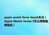 apple watch force touch失靈（Apple Watch Series 3怎么調(diào)整觸感強(qiáng)度）