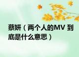 蔡妍（兩個(gè)人的MV 到底是什么意思）