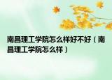 南昌理工學(xué)院怎么樣好不好（南昌理工學(xué)院怎么樣）