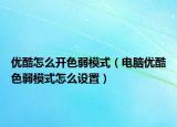 優(yōu)酷怎么開色弱模式（電腦優(yōu)酷色弱模式怎么設置）