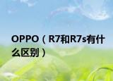 OPPO（R7和R7s有什么區(qū)別）